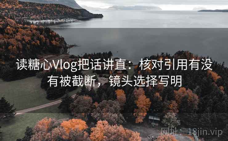 读糖心Vlog把话讲直:核对引用有没有被截断,镜头选择写明 读糖心Vlog把话讲直:核对引用有没有被截断,镜头选择写明