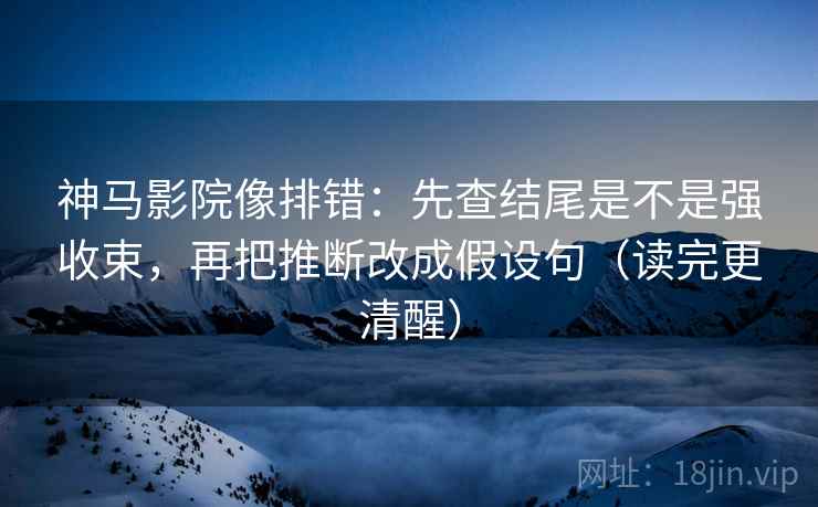 神马影院像排错：先查结尾是不是强收束，再把推断改成假设句（读完更清醒）