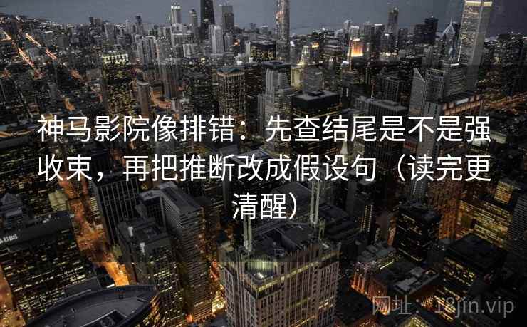 神马影院像排错：先查结尾是不是强收束，再把推断改成假设句（读完更清醒）