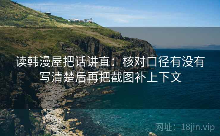 读韩漫屋把话讲直:核对口径有没有写清楚后再把截图补上下文 读韩漫屋把话讲直:核对口径有没有写清楚后再把截图补上下文