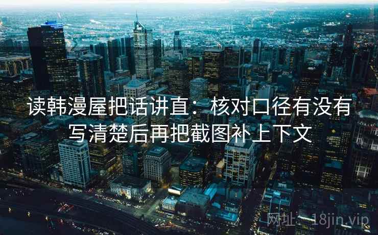 读韩漫屋把话讲直:核对口径有没有写清楚后再把截图补上下文 读韩漫屋把话讲直:核对口径有没有写清楚后再把截图补上下文