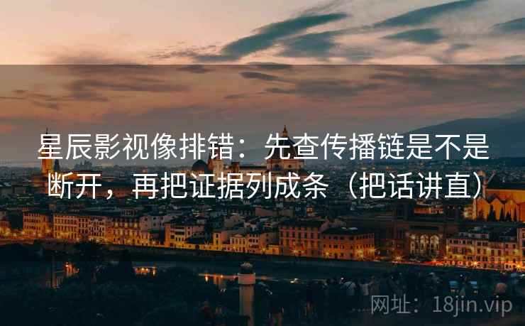 星辰影视像排错:先查传播链是不是断开,再把证据列成条(把话讲直) 星辰影视像排错:先查传播链是不是断开,再把证据列成条(把话讲直)