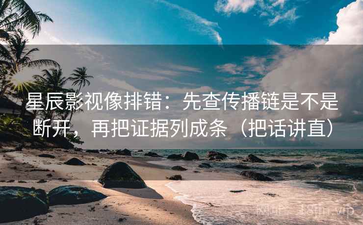 星辰影视像排错:先查传播链是不是断开,再把证据列成条(把话讲直) 星辰影视像排错:先查传播链是不是断开,再把证据列成条(把话讲直)