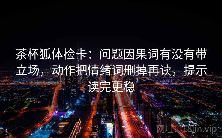 茶杯狐体检卡：问题因果词有没有带立场，动作把情绪词删掉再读，提示读完更稳