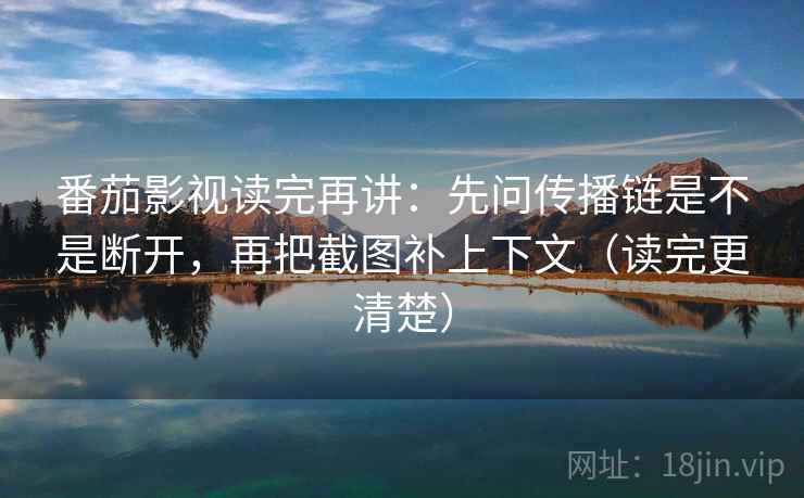 番茄影视读完再讲:先问传播链是不是断开,再把截图补上下文(读完更清楚) 番茄影视读完再讲:先问传播链是不是断开,再把截图补上下文(读完更清楚)