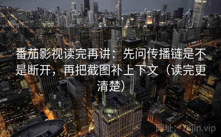 番茄影视读完再讲:先问传播链是不是断开,再把截图补上下文(读完更清楚) 番茄影视读完再讲:先问传播链是不是断开,再把截图补上下文(读完更清楚)