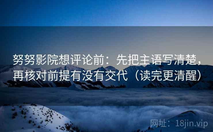 努努影院想评论前:先把主语写清楚,再核对前提有没有交代(读完更清醒) 努努影院想评论前:先把主语写清楚,再核对前提有没有交代(读完更清醒)