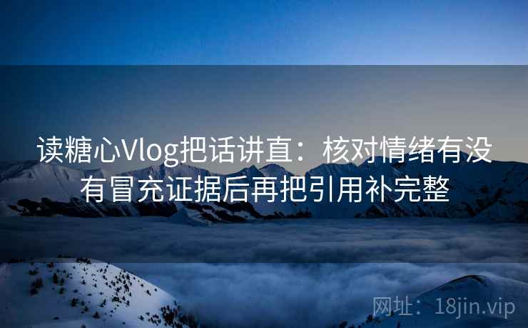 读糖心Vlog把话讲直:核对情绪有没有冒充证据后再把引用补完整 读糖心Vlog把话讲直:核对情绪有没有冒充证据后再把引用补完整