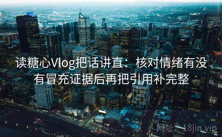 读糖心Vlog把话讲直:核对情绪有没有冒充证据后再把引用补完整 读糖心Vlog把话讲直:核对情绪有没有冒充证据后再把引用补完整