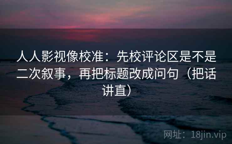 人人影视像校准:先校评论区是不是二次叙事,再把标题改成问句(把话讲直) 人人影视像校准:先校评论区是不是二次叙事,再把标题改成问句(把话讲直)