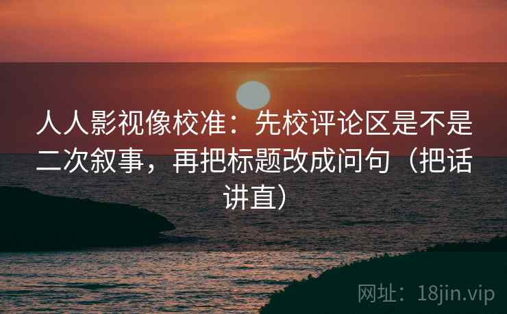 人人影视像校准:先校评论区是不是二次叙事,再把标题改成问句(把话讲直) 人人影视像校准:先校评论区是不是二次叙事,再把标题改成问句(把话讲直)