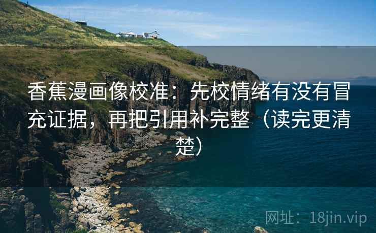 香蕉漫画像校准：先校情绪有没有冒充证据，再把引用补完整（读完更清楚）