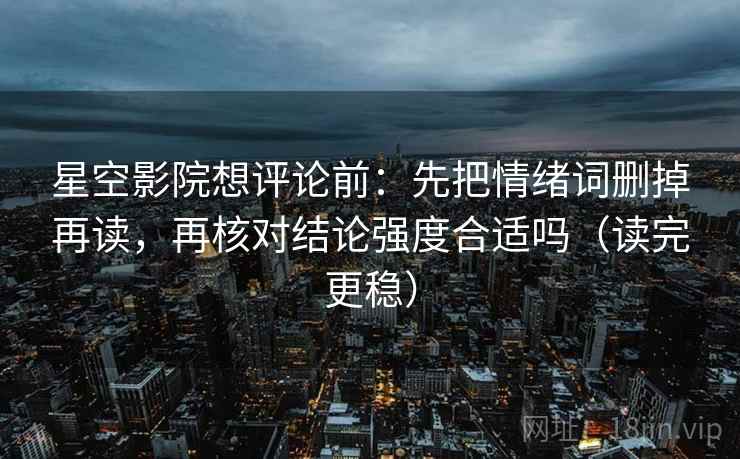 星空影院想评论前:先把情绪词删掉再读,再核对结论强度合适吗(读完更稳) 星空影院想评论前:先把情绪词删掉再读,再核对结论强度合适吗(读完更稳)