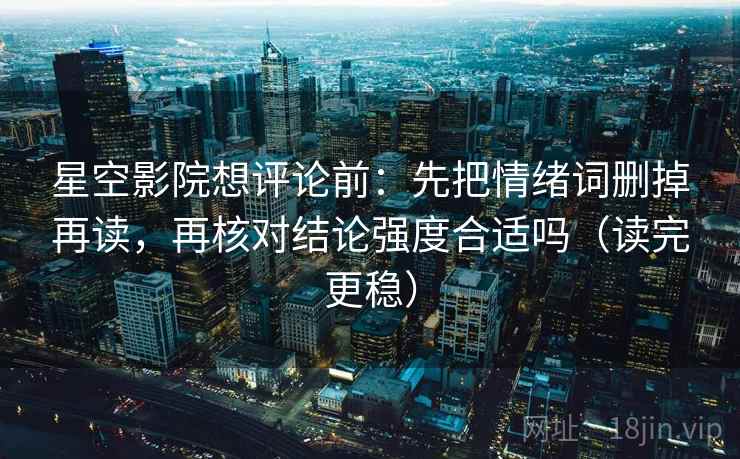 星空影院想评论前:先把情绪词删掉再读,再核对结论强度合适吗(读完更稳) 星空影院想评论前:先把情绪词删掉再读,再核对结论强度合适吗(读完更稳)