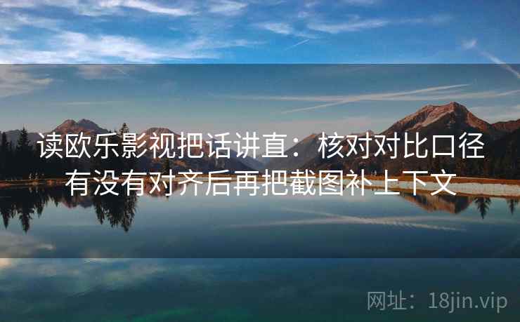读欧乐影视把话讲直：核对对比口径有没有对齐后再把截图补上下文
