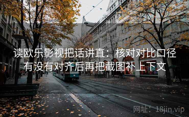 读欧乐影视把话讲直：核对对比口径有没有对齐后再把截图补上下文