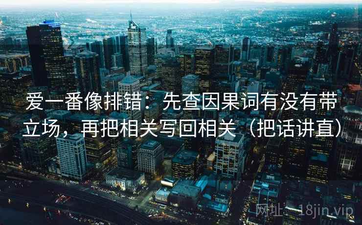 爱一番像排错:先查因果词有没有带立场,再把相关写回相关(把话讲直) 爱一番像排错:先查因果词有没有带立场,再把相关写回相关(把话讲直)