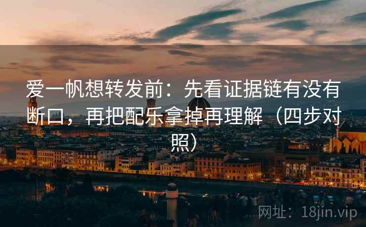 爱一帆想转发前:先看证据链有没有断口,再把配乐拿掉再理解(四步对照) 爱一帆想转发前:先看证据链有没有断口,再把配乐拿掉再理解(四步对照)