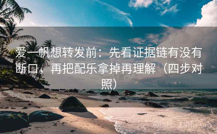 爱一帆想转发前:先看证据链有没有断口,再把配乐拿掉再理解(四步对照) 爱一帆想转发前:先看证据链有没有断口,再把配乐拿掉再理解(四步对照)