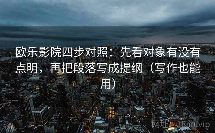 欧乐影院四步对照：先看对象有没有点明，再把段落写成提纲（写作也能用）
