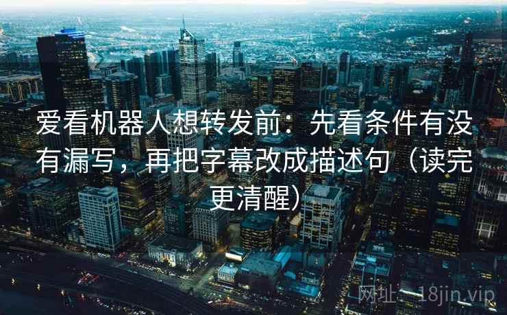 爱看机器人想转发前：先看条件有没有漏写，再把字幕改成描述句（读完更清醒）