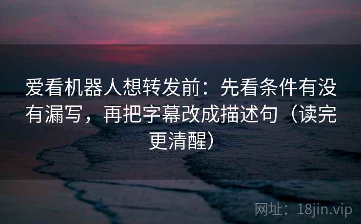 爱看机器人想转发前：先看条件有没有漏写，再把字幕改成描述句（读完更清醒）