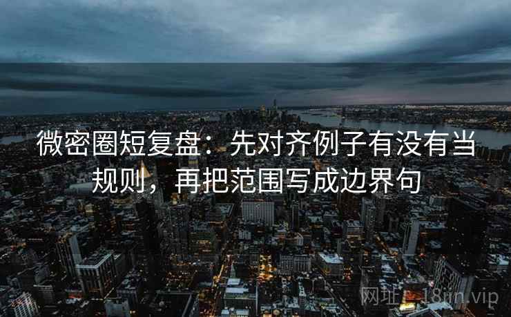 微密圈短复盘:先对齐例子有没有当规则,再把范围写成边界句 微密圈短复盘:先对齐例子有没有当规则,再把范围写成边界句