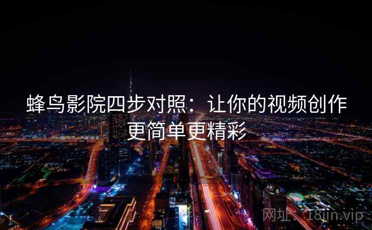 蜂鸟影院四步对照:让你的视频创作更简单更精彩 蜂鸟影院四步对照:让你的视频创作更简单更精彩