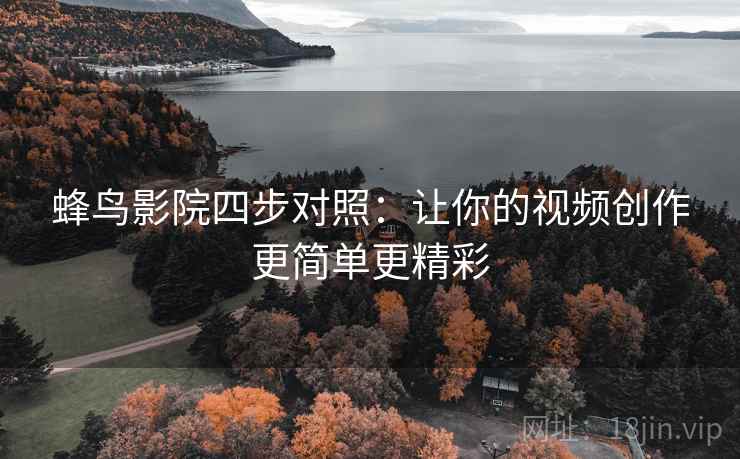 蜂鸟影院四步对照:让你的视频创作更简单更精彩 蜂鸟影院四步对照:让你的视频创作更简单更精彩