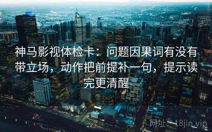 神马影视体检卡：问题因果词有没有带立场，动作把前提补一句，提示读完更清醒