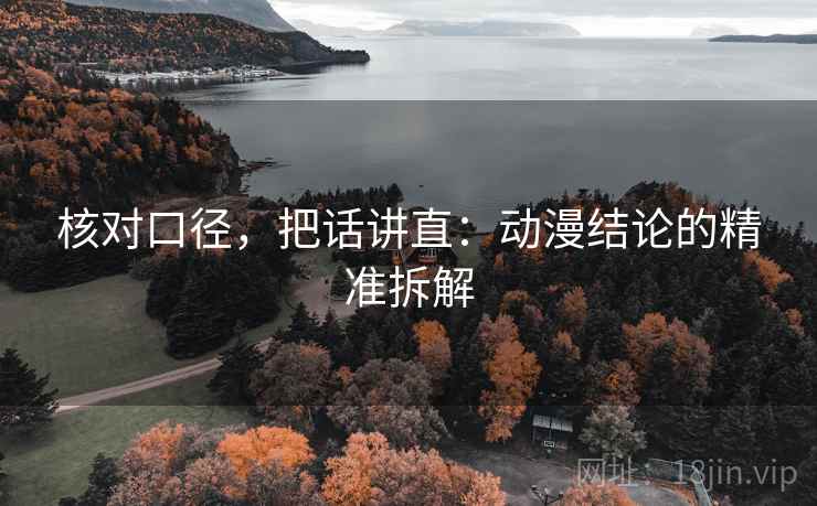 核对口径,把话讲直:动漫结论的精准拆解 核对口径,把话讲直:动漫结论的精准拆解