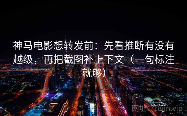 神马电影想转发前：先看推断有没有越级，再把截图补上下文（一句标注就够）