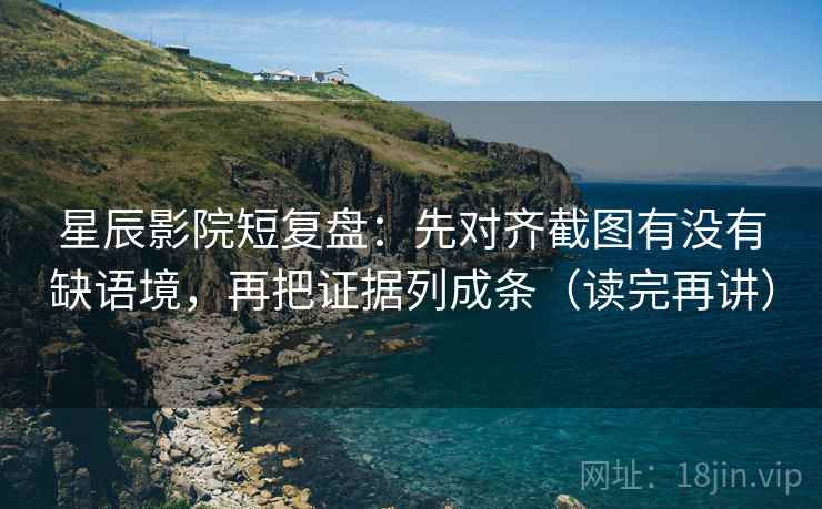 星辰影院短复盘：先对齐截图有没有缺语境，再把证据列成条（读完再讲）