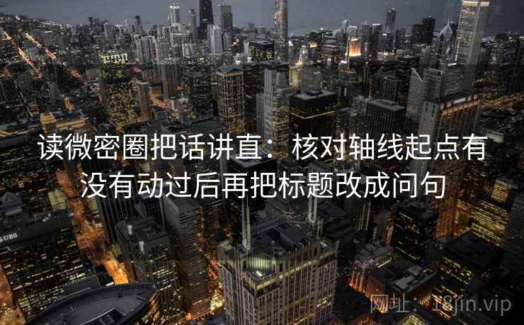 读微密圈把话讲直:核对轴线起点有没有动过后再把标题改成问句 读微密圈把话讲直:核对轴线起点有没有动过后再把标题改成问句