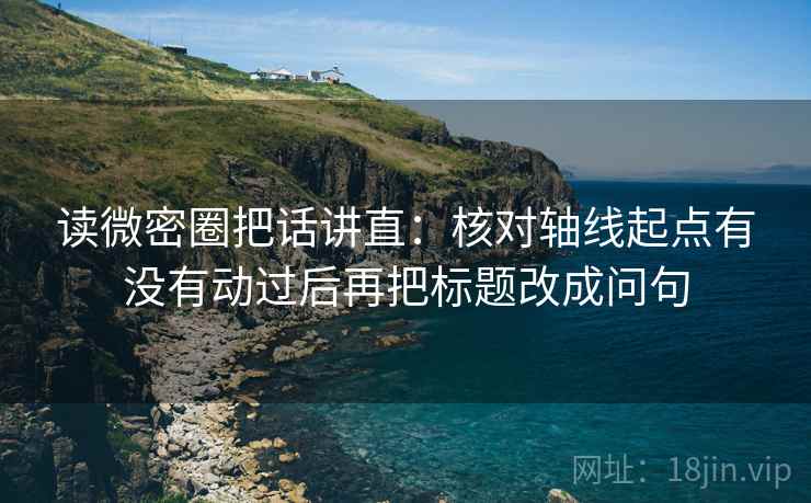 读微密圈把话讲直:核对轴线起点有没有动过后再把标题改成问句 读微密圈把话讲直:核对轴线起点有没有动过后再把标题改成问句