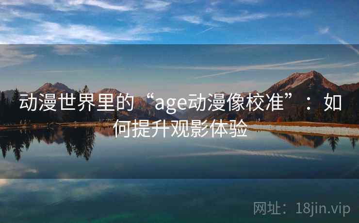 动漫世界里的“age动漫像校准”:如何提升观影体验 动漫世界里的“age动漫像校准”:如何提升观影体验
