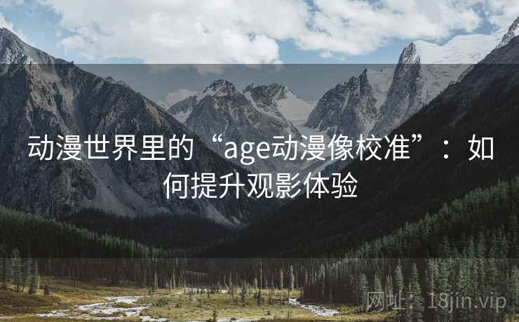 动漫世界里的“age动漫像校准”:如何提升观影体验 动漫世界里的“age动漫像校准”:如何提升观影体验