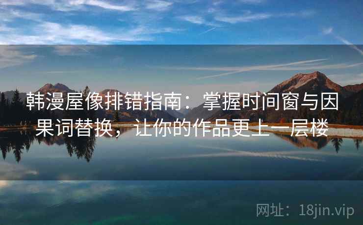 韩漫屋像排错指南：掌握时间窗与因果词替换，让你的作品更上一层楼