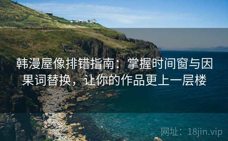 韩漫屋像排错指南：掌握时间窗与因果词替换，让你的作品更上一层楼