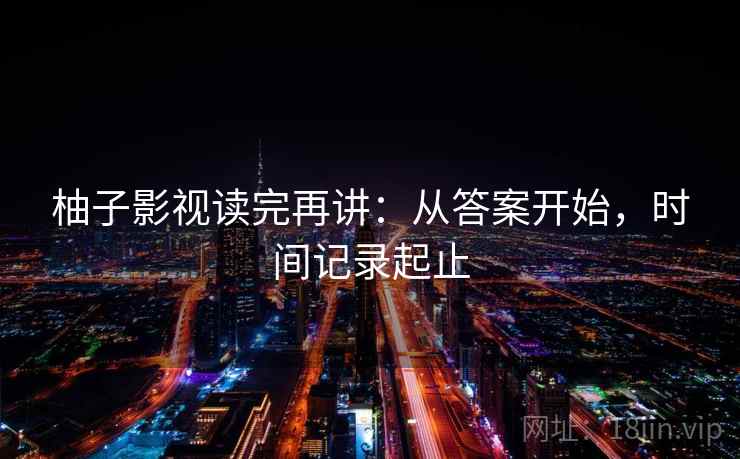 柚子影视读完再讲：从答案开始，时间记录起止