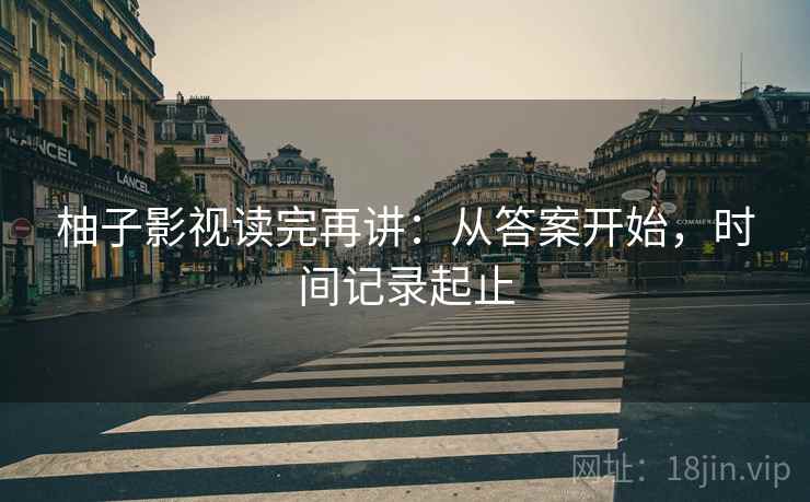 柚子影视读完再讲：从答案开始，时间记录起止