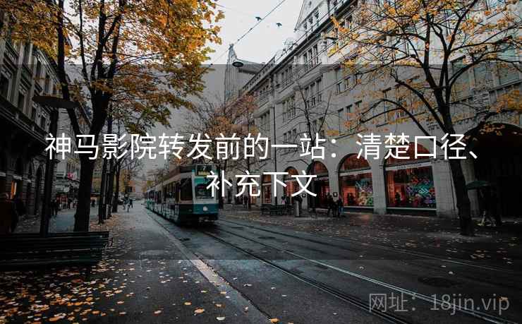 神马影院转发前的一站:清楚口径、补充下文 神马影院转发前的一站:清楚口径、补充下文