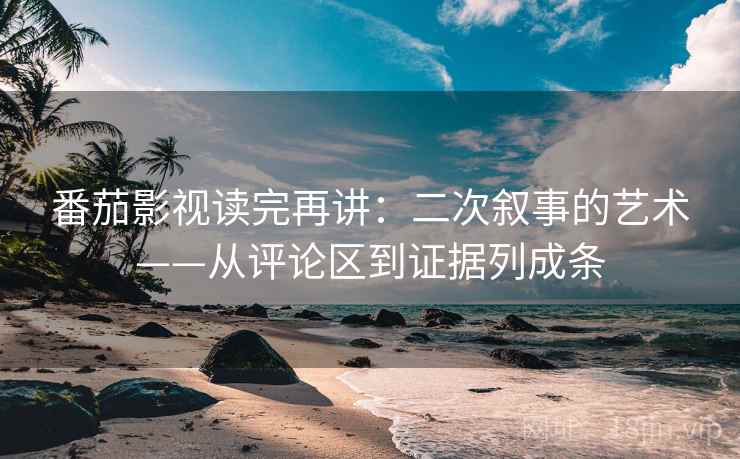 番茄影视读完再讲：二次叙事的艺术——从评论区到证据列成条