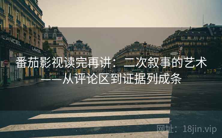 番茄影视读完再讲：二次叙事的艺术——从评论区到证据列成条