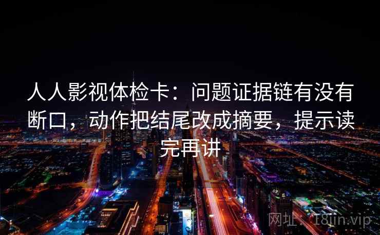 人人影视体检卡:问题证据链有没有断口,动作把结尾改成摘要,提示读完再讲 人人影视体检卡:问题证据链有没有断口,动作把结尾改成摘要,提示读完再讲