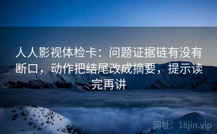 人人影视体检卡:问题证据链有没有断口,动作把结尾改成摘要,提示读完再讲 人人影视体检卡:问题证据链有没有断口,动作把结尾改成摘要,提示读完再讲