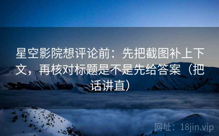 星空影院想评论前:先把截图补上下文,再核对标题是不是先给答案(把话讲直) 星空影院想评论前:先把截图补上下文,再核对标题是不是先给答案(把话讲直)