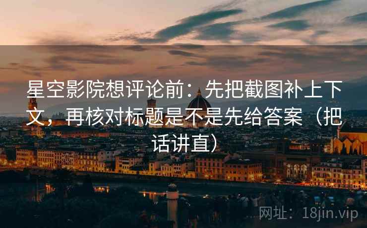 星空影院想评论前:先把截图补上下文,再核对标题是不是先给答案(把话讲直) 星空影院想评论前:先把截图补上下文,再核对标题是不是先给答案(把话讲直)