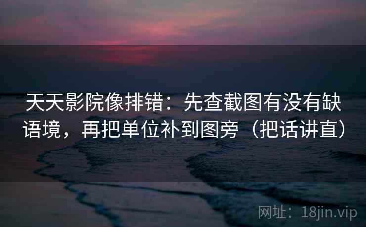 天天影院像排错:先查截图有没有缺语境,再把单位补到图旁(把话讲直) 天天影院像排错:先查截图有没有缺语境,再把单位补到图旁(把话讲直)