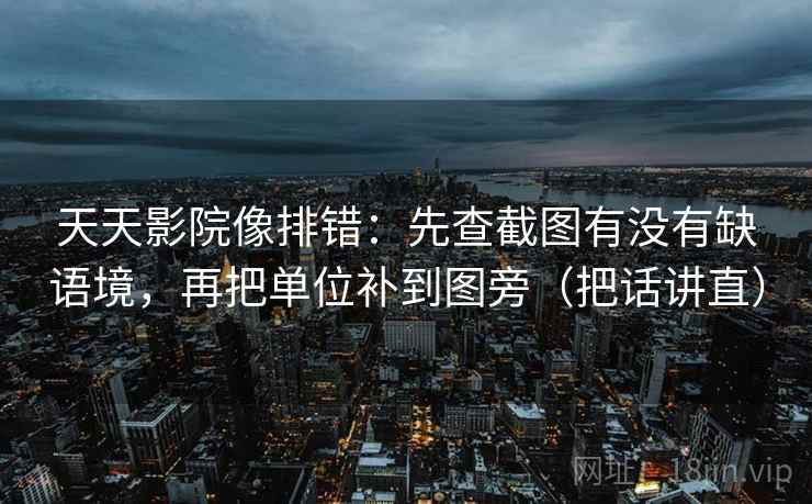 天天影院像排错:先查截图有没有缺语境,再把单位补到图旁(把话讲直) 天天影院像排错:先查截图有没有缺语境,再把单位补到图旁(把话讲直)